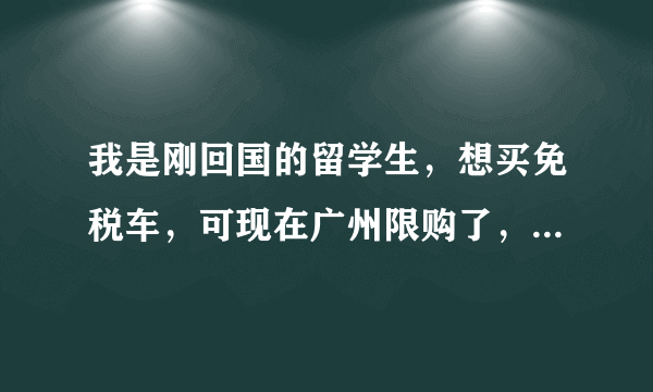 我是刚回国的留学生，想买免税车，可现在广州限购了，我该怎样才能申请购买到免税车啊？求解！！！