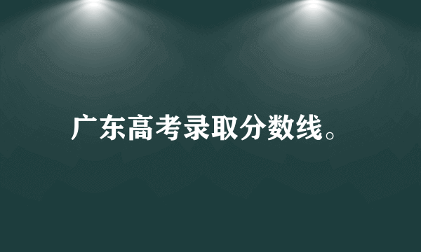 广东高考录取分数线。