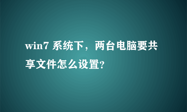 win7 系统下，两台电脑要共享文件怎么设置？