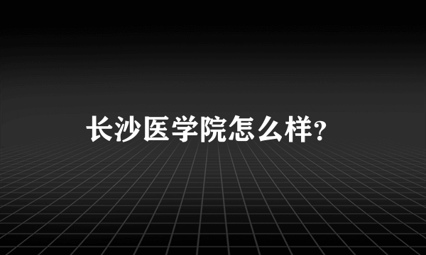 长沙医学院怎么样？