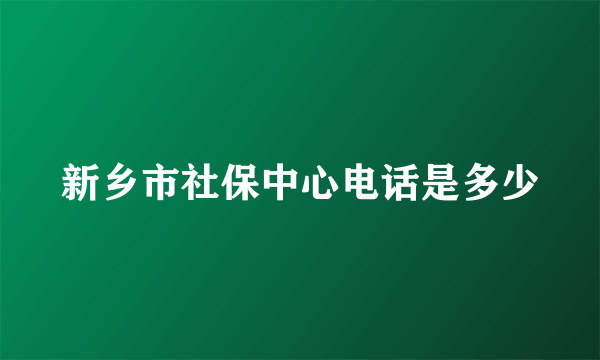 新乡市社保中心电话是多少