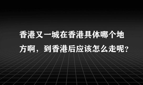 香港又一城在香港具体哪个地方啊，到香港后应该怎么走呢？