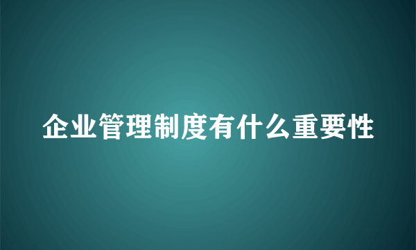 企业管理制度有什么重要性