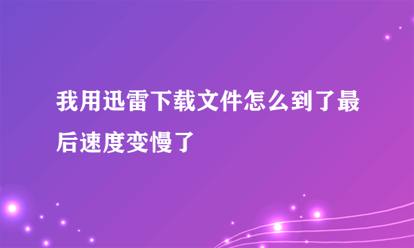 我用迅雷下载文件怎么到了最后速度变慢了