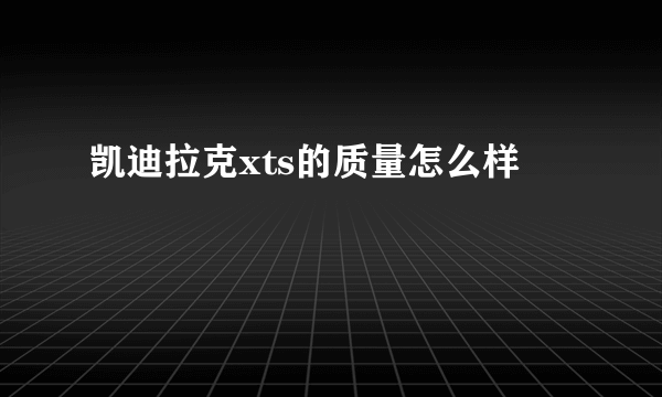 凯迪拉克xts的质量怎么样