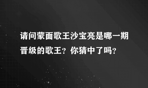 请问蒙面歌王沙宝亮是哪一期晋级的歌王？你猜中了吗？