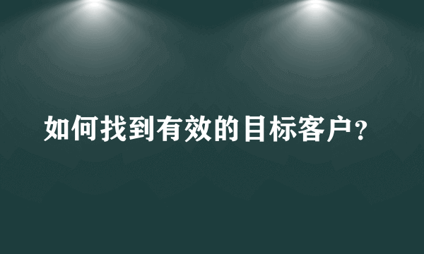 如何找到有效的目标客户？