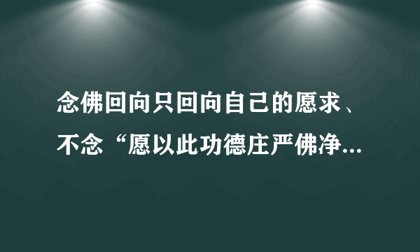 念佛回向只回向自己的愿求、不念“愿以此功德庄严佛净土”等句子行得通吗？