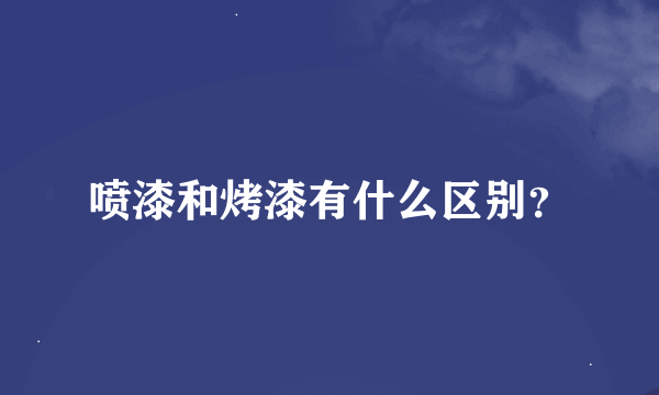 喷漆和烤漆有什么区别？