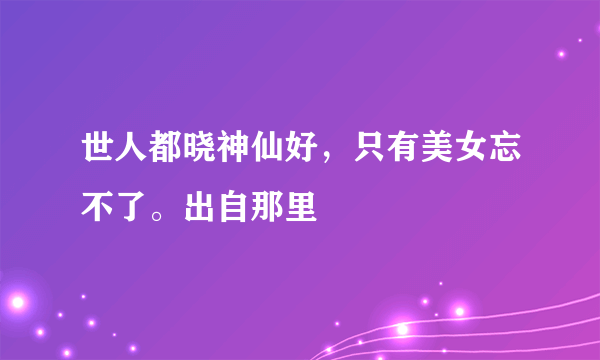 世人都晓神仙好，只有美女忘不了。出自那里