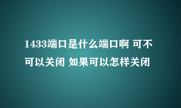 1433端口是什么端口啊 可不可以关闭 如果可以怎样关闭