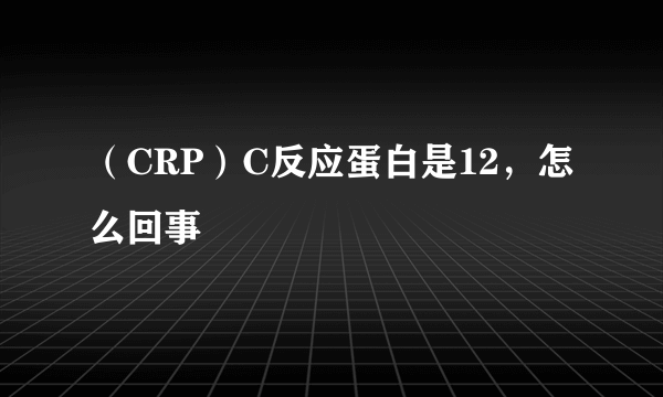 （CRP）C反应蛋白是12，怎么回事