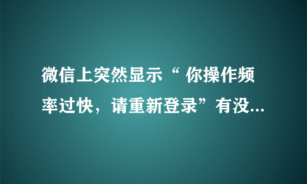 微信上突然显示“ 你操作频率过快，请重新登录”有没有解决的办法