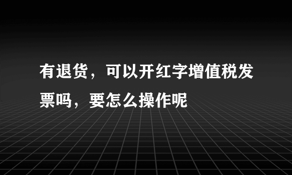 有退货，可以开红字增值税发票吗，要怎么操作呢