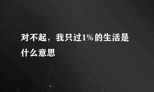 对不起，我只过1%的生活是什么意思