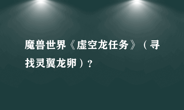 魔兽世界《虚空龙任务》（寻找灵翼龙卵）？