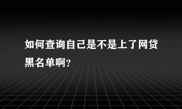 如何查询自己是不是上了网贷黑名单啊？