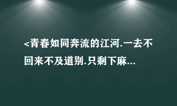 <青春如同奔流的江河.一去不回来不及道别.只剩下麻木的我.没有了当年的热血......>这首歌的名字叫什么?