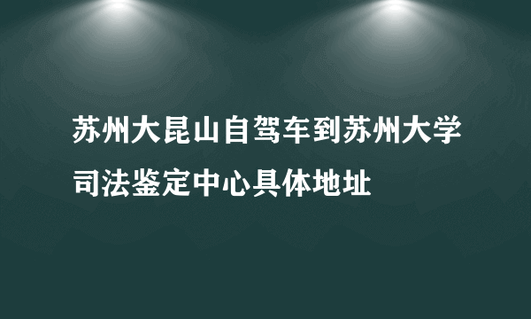 苏州大昆山自驾车到苏州大学司法鉴定中心具体地址