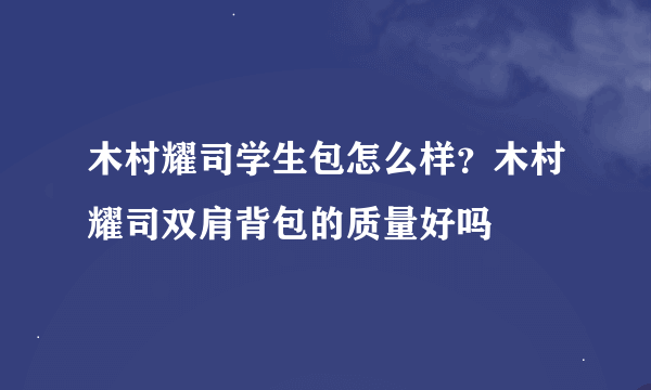 木村耀司学生包怎么样？木村耀司双肩背包的质量好吗