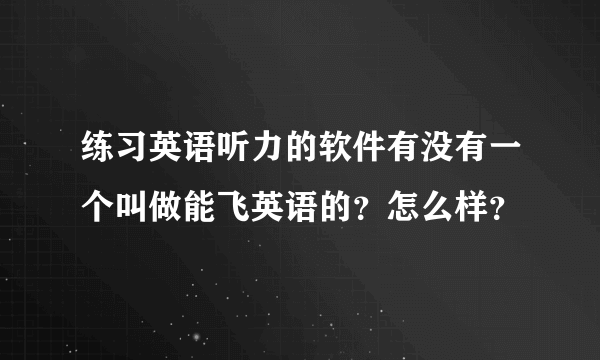 练习英语听力的软件有没有一个叫做能飞英语的？怎么样？