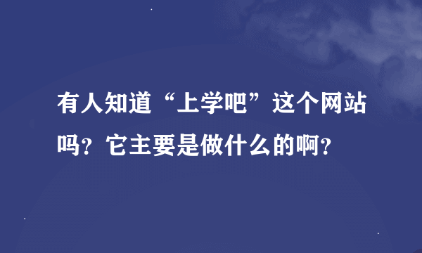 有人知道“上学吧”这个网站吗？它主要是做什么的啊？