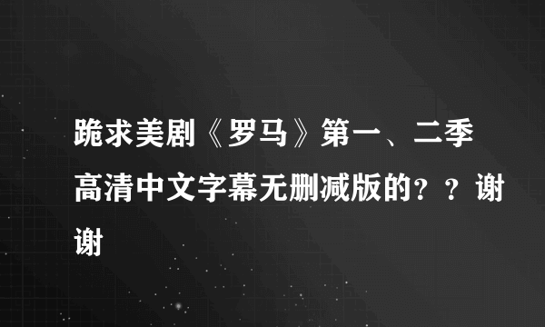 跪求美剧《罗马》第一、二季高清中文字幕无删减版的？？谢谢