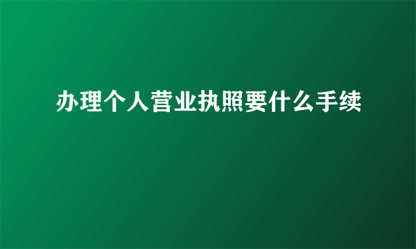 办理个人营业执照要什么手续