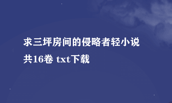 求三坪房间的侵略者轻小说 共16卷 txt下载