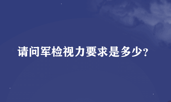 请问军检视力要求是多少？