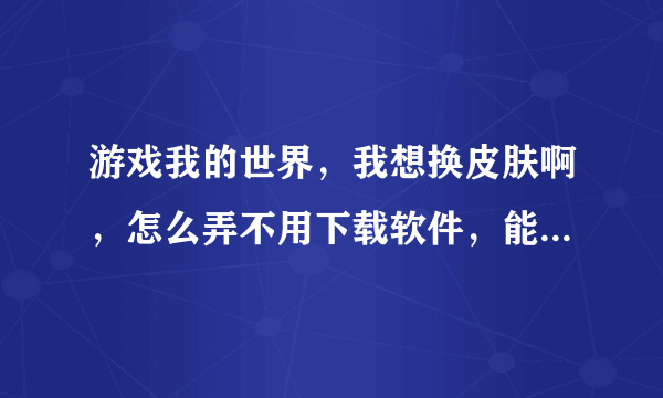 游戏我的世界，我想换皮肤啊，怎么弄不用下载软件，能自己弄名字，而且还有皮肤，急！！！！！！！！！！