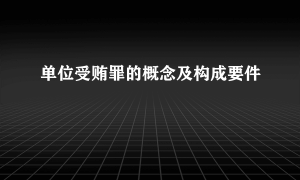 单位受贿罪的概念及构成要件