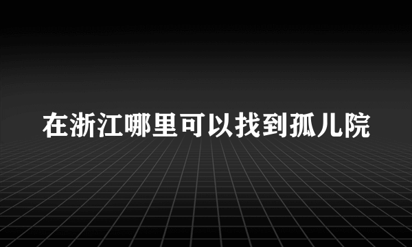 在浙江哪里可以找到孤儿院