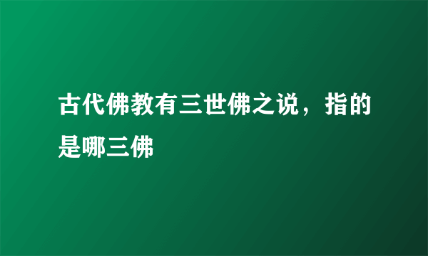 古代佛教有三世佛之说，指的是哪三佛