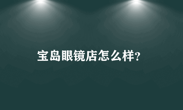 宝岛眼镜店怎么样？