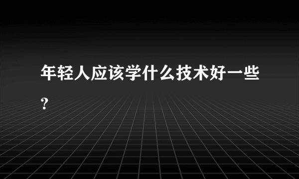 年轻人应该学什么技术好一些？