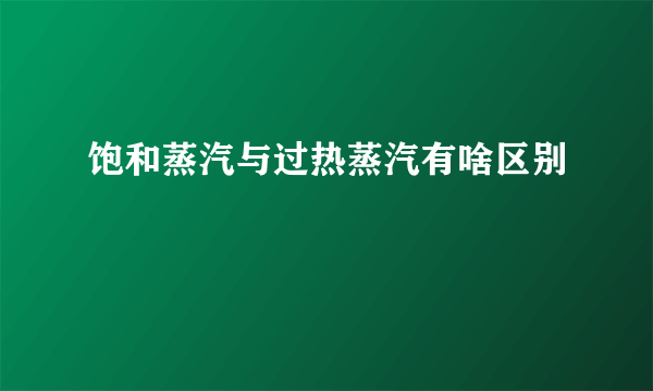 饱和蒸汽与过热蒸汽有啥区别