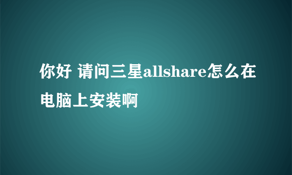 你好 请问三星allshare怎么在电脑上安装啊