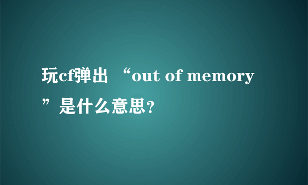 玩cf弹出 “out of memory”是什么意思？