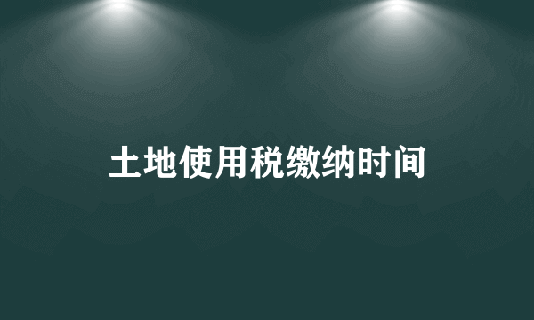 土地使用税缴纳时间