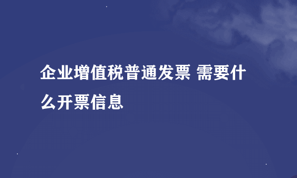 企业增值税普通发票 需要什么开票信息