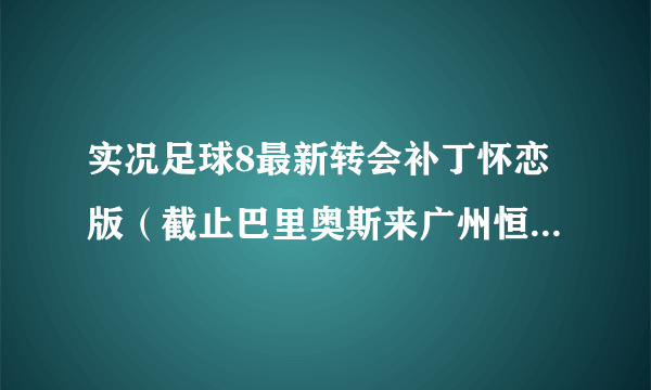 实况足球8最新转会补丁怀恋版（截止巴里奥斯来广州恒大）。附带王者之心6.0正式版，两种转会补丁自己选择。