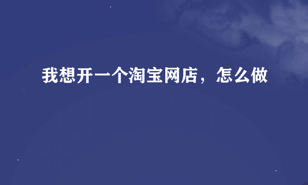 我想开一个淘宝网店，怎么做