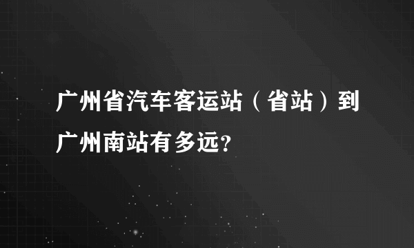 广州省汽车客运站（省站）到广州南站有多远？