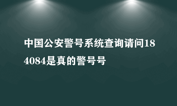 中国公安警号系统查询请问184084是真的警号号