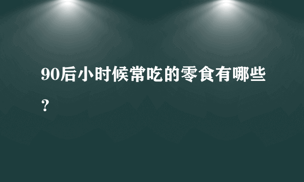 90后小时候常吃的零食有哪些？