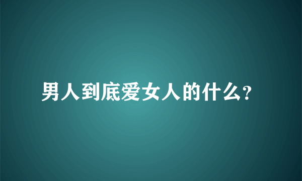 男人到底爱女人的什么？