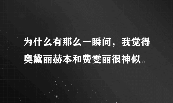 为什么有那么一瞬间，我觉得奥黛丽赫本和费雯丽很神似。