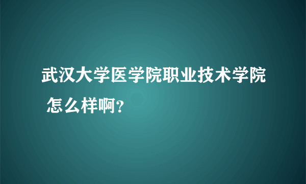 武汉大学医学院职业技术学院 怎么样啊？