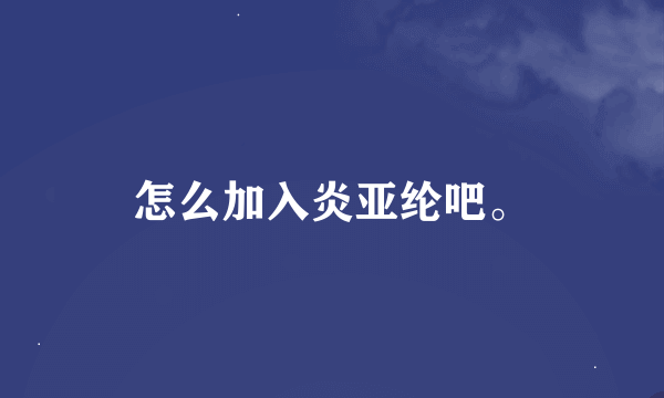 怎么加入炎亚纶吧。